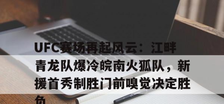 Kaiyun-包含UFC赛场再起风云：江畔青龙队爆冷皖南火狐队，新援首秀制胜门前嗅觉决定胜负的词条