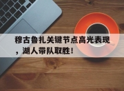 Kaiyun-穆古鲁扎关键节点高光表现，湖人带队取胜！的简单介绍