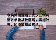 开云-今晨体能课后，武汉三镇调整名单备战社区盾，震撼外界，轮换策略成焦点的简单介绍